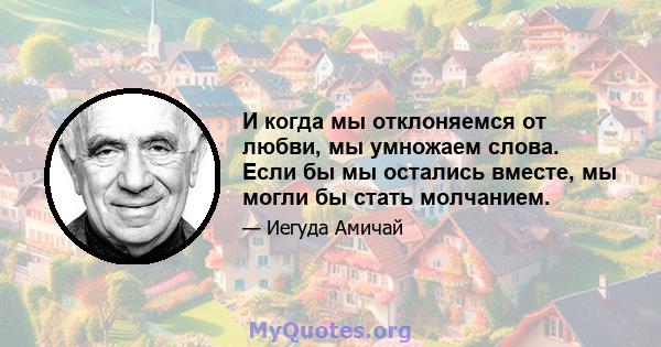 И когда мы отклоняемся от любви, мы умножаем слова. Если бы мы остались вместе, мы могли бы стать молчанием.