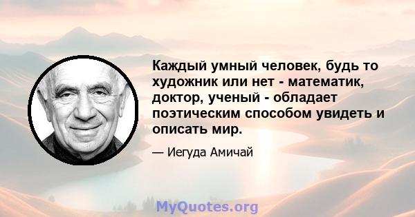 Каждый умный человек, будь то художник или нет - математик, доктор, ученый - обладает поэтическим способом увидеть и описать мир.