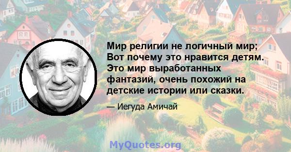 Мир религии не логичный мир; Вот почему это нравится детям. Это мир выработанных фантазий, очень похожий на детские истории или сказки.