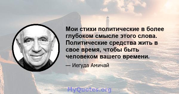 Мои стихи политические в более глубоком смысле этого слова. Политические средства жить в свое время, чтобы быть человеком вашего времени.