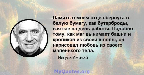 Память о моем отце обернута в белую бумагу, как бутерброды, взятые на день работы. Подобно тому, как маг вынимает башни и кроликов из своей шляпы, он нарисовал любовь из своего маленького тела.