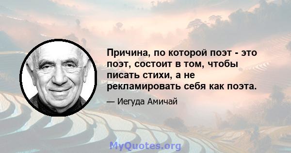 Причина, по которой поэт - это поэт, состоит в том, чтобы писать стихи, а не рекламировать себя как поэта.