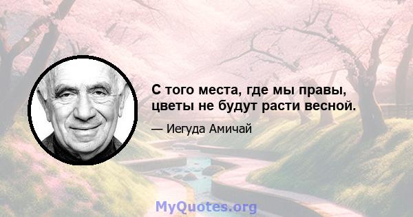 С того места, где мы правы, цветы не будут расти весной.