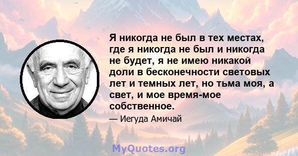 Я никогда не был в тех местах, где я никогда не был и никогда не будет, я не имею никакой доли в бесконечности световых лет и темных лет, но тьма моя, а свет, и мое время-мое собственное.