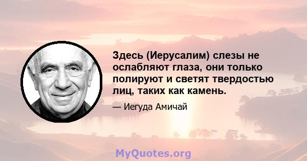 Здесь (Иерусалим) слезы не ослабляют глаза, они только полируют и светят твердостью лиц, таких как камень.