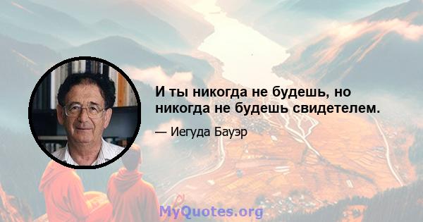 И ты никогда не будешь, но никогда не будешь свидетелем.