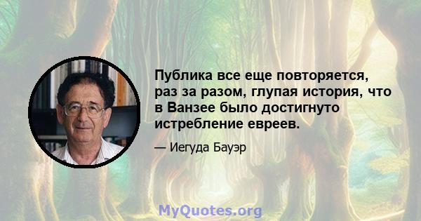 Публика все еще повторяется, раз за разом, глупая история, что в Ванзее было достигнуто истребление евреев.