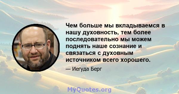 Чем больше мы вкладываемся в нашу духовность, тем более последовательно мы можем поднять наше сознание и связаться с духовным источником всего хорошего.