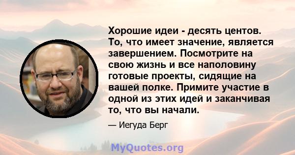 Хорошие идеи - десять центов. То, что имеет значение, является завершением. Посмотрите на свою жизнь и все наполовину готовые проекты, сидящие на вашей полке. Примите участие в одной из этих идей и заканчивая то, что вы 