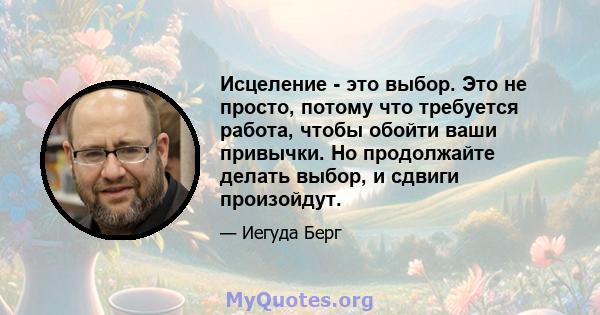 Исцеление - это выбор. Это не просто, потому что требуется работа, чтобы обойти ваши привычки. Но продолжайте делать выбор, и сдвиги произойдут.