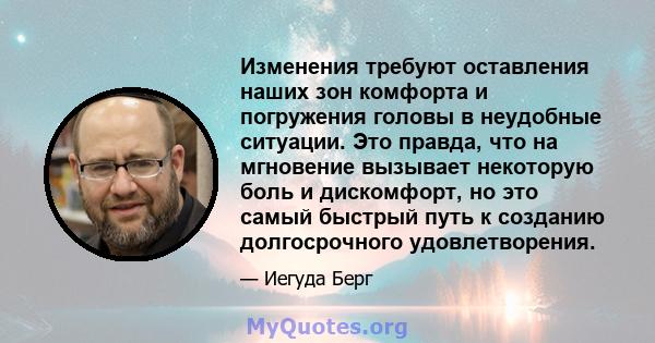 Изменения требуют оставления наших зон комфорта и погружения головы в неудобные ситуации. Это правда, что на мгновение вызывает некоторую боль и дискомфорт, но это самый быстрый путь к созданию долгосрочного