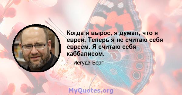 Когда я вырос, я думал, что я еврей. Теперь я не считаю себя евреем. Я считаю себя каббалисом.