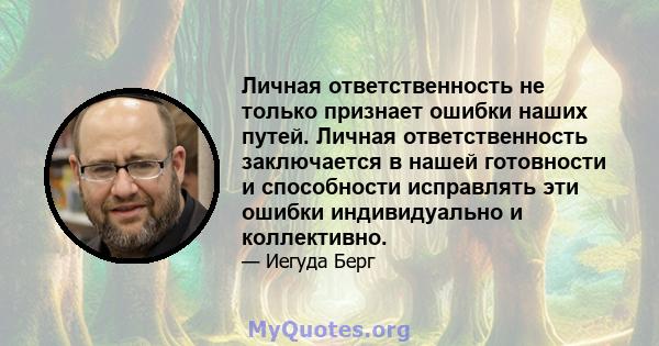 Личная ответственность не только признает ошибки наших путей. Личная ответственность заключается в нашей готовности и способности исправлять эти ошибки индивидуально и коллективно.