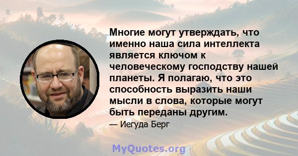 Многие могут утверждать, что именно наша сила интеллекта является ключом к человеческому господству нашей планеты. Я полагаю, что это способность выразить наши мысли в слова, которые могут быть переданы другим.