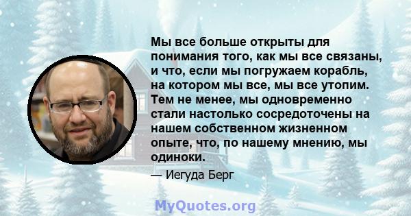 Мы все больше открыты для понимания того, как мы все связаны, и что, если мы погружаем корабль, на котором мы все, мы все утопим. Тем не менее, мы одновременно стали настолько сосредоточены на нашем собственном