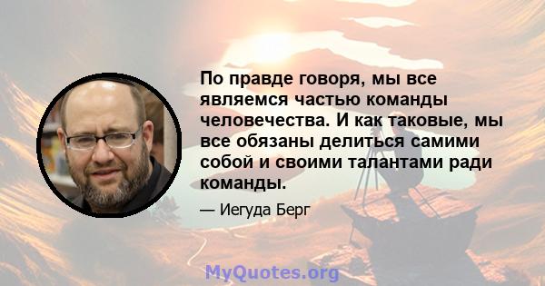 По правде говоря, мы все являемся частью команды человечества. И как таковые, мы все обязаны делиться самими собой и своими талантами ради команды.