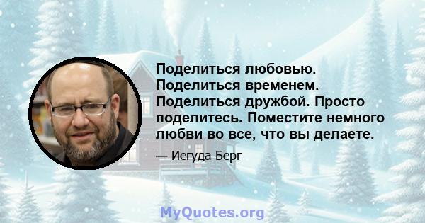 Поделиться любовью. Поделиться временем. Поделиться дружбой. Просто поделитесь. Поместите немного любви во все, что вы делаете.