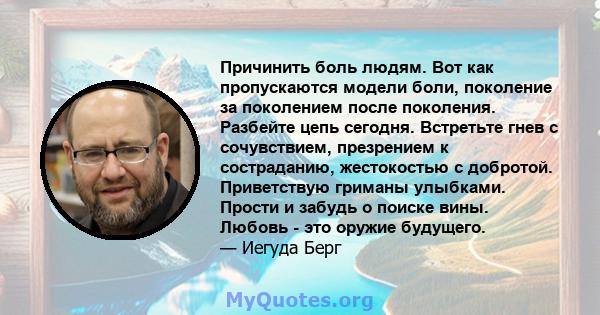 Причинить боль людям. Вот как пропускаются модели боли, поколение за поколением после поколения. Разбейте цепь сегодня. Встретьте гнев с сочувствием, презрением к состраданию, жестокостью с добротой. Приветствую гриманы 