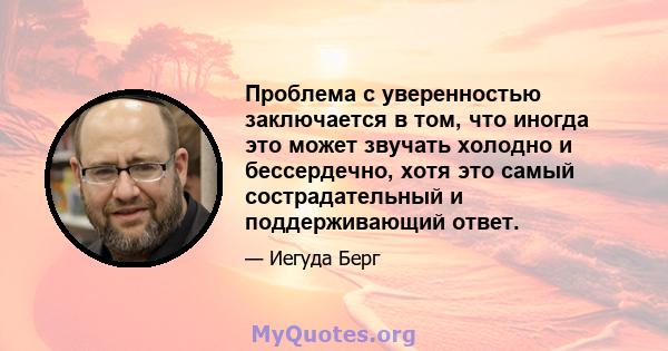 Проблема с уверенностью заключается в том, что иногда это может звучать холодно и бессердечно, хотя это самый сострадательный и поддерживающий ответ.