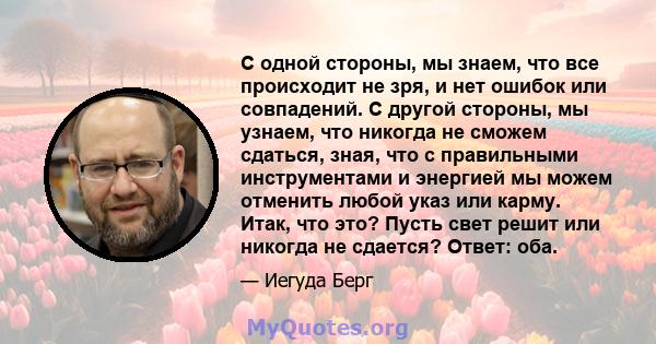 С одной стороны, мы знаем, что все происходит не зря, и нет ошибок или совпадений. С другой стороны, мы узнаем, что никогда не сможем сдаться, зная, что с правильными инструментами и энергией мы можем отменить любой