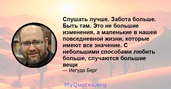 Слушать лучше. Забота больше. Быть там. Это не большие изменения, а маленькие в нашей повседневной жизни, которые имеют все значение. С небольшими способами любить больше, случаются большие вещи