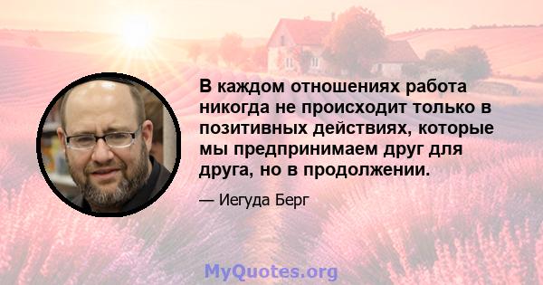 В каждом отношениях работа никогда не происходит только в позитивных действиях, которые мы предпринимаем друг для друга, но в продолжении.