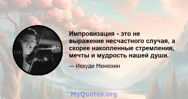 Импровизация - это не выражение несчастного случая, а скорее накопленные стремления, мечты и мудрость нашей души.