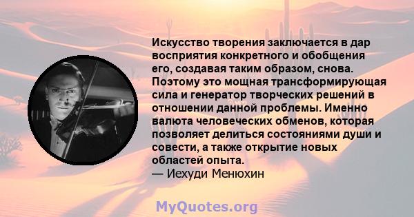 Искусство творения заключается в дар восприятия конкретного и обобщения его, создавая таким образом, снова. Поэтому это мощная трансформирующая сила и генератор творческих решений в отношении данной проблемы. Именно