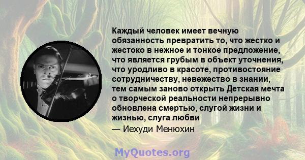 Каждый человек имеет вечную обязанность превратить то, что жестко и жестоко в нежное и тонкое предложение, что является грубым в объект уточнения, что уродливо в красоте, противостояние сотрудничеству, невежество в