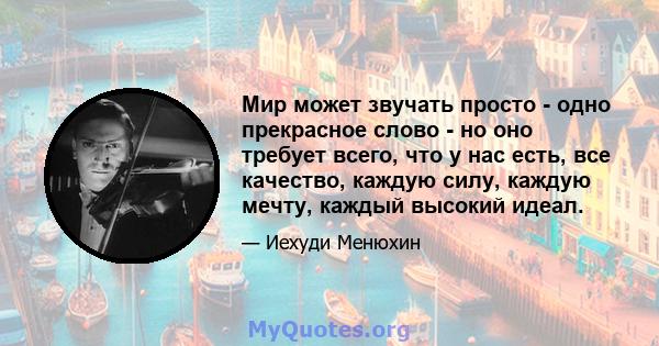 Мир может звучать просто - одно прекрасное слово - но оно требует всего, что у нас есть, все качество, каждую силу, каждую мечту, каждый высокий идеал.