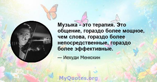 Музыка - это терапия. Это общение, гораздо более мощное, чем слова, гораздо более непосредственные, гораздо более эффективные.