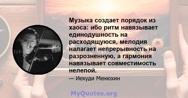 Музыка создает порядок из хаоса: ибо ритм навязывает единодушность на расходящуюся, мелодия налагает непрерывность на разрозненную, а гармония навязывает совместимость нелепой.