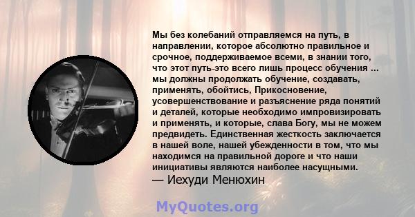 Мы без колебаний отправляемся на путь, в направлении, которое абсолютно правильное и срочное, поддерживаемое всеми, в знании того, что этот путь-это всего лишь процесс обучения ... мы должны продолжать обучение,