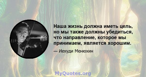 Наша жизнь должна иметь цель, но мы также должны убедиться, что направление, которое мы принимаем, является хорошим.