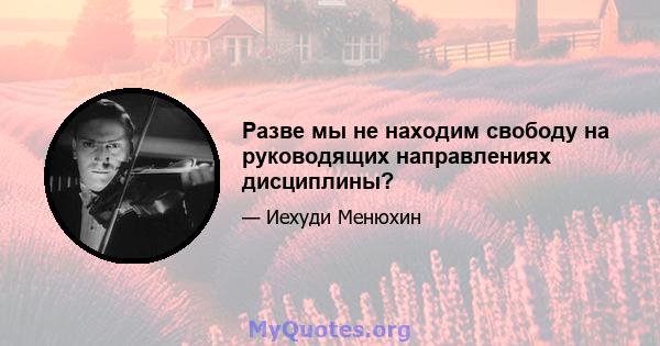 Разве мы не находим свободу на руководящих направлениях дисциплины?