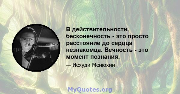 В действительности, бесконечность - это просто расстояние до сердца незнакомца. Вечность - это момент познания.