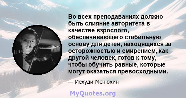 Во всех преподаваниях должно быть слияние авторитета в качестве взрослого, обеспечивающего стабильную основу для детей, находящихся за осторожностью и смирением, как другой человек, готов к тому, чтобы обучить равные,