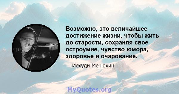 Возможно, это величайшее достижение жизни, чтобы жить до старости, сохраняя свое остроумие, чувство юмора, здоровье и очарование.