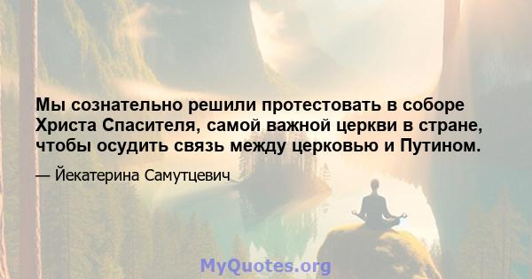 Мы сознательно решили протестовать в соборе Христа Спасителя, самой важной церкви в стране, чтобы осудить связь между церковью и Путином.