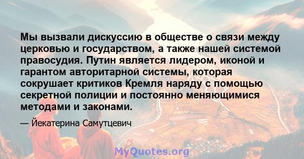 Мы вызвали дискуссию в обществе о связи между церковью и государством, а также нашей системой правосудия. Путин является лидером, иконой и гарантом авторитарной системы, которая сокрушает критиков Кремля наряду с