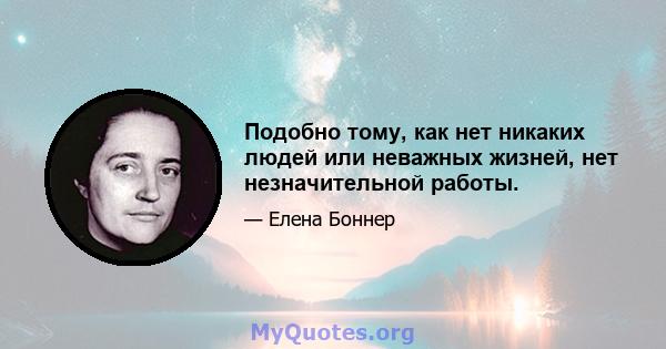 Подобно тому, как нет никаких людей или неважных жизней, нет незначительной работы.