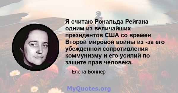 Я считаю Рональда Рейгана одним из величайших президентов США со времен Второй мировой войны из -за его убежденной сопротивления коммунизму и его усилий по защите прав человека.