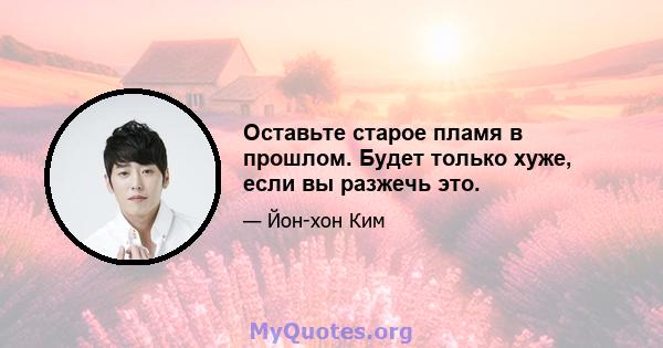 Оставьте старое пламя в прошлом. Будет только хуже, если вы разжечь это.