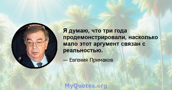 Я думаю, что три года продемонстрировали, насколько мало этот аргумент связан с реальностью.