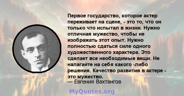 Первое государство, которое актер переживает на сцене, - это то, что он только что испытал в жизни. Нужно отличная мужество, чтобы не изображать этот опыт. Нужно полностью сдаться силе одного художественного характера.