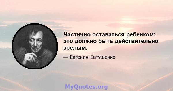 Частично оставаться ребенком: это должно быть действительно зрелым.