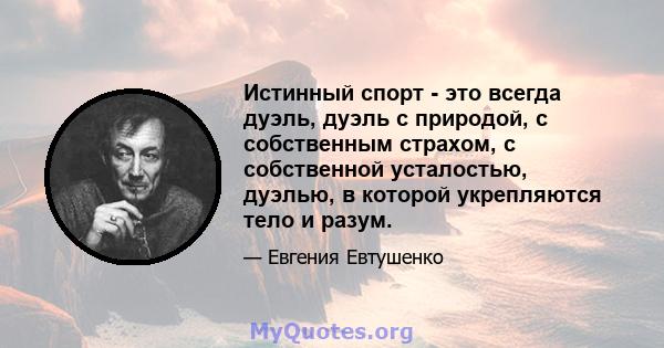 Истинный спорт - это всегда дуэль, дуэль с природой, с собственным страхом, с собственной усталостью, дуэлью, в которой укрепляются тело и разум.