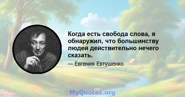 Когда есть свобода слова, я обнаружил, что большинству людей действительно нечего сказать.