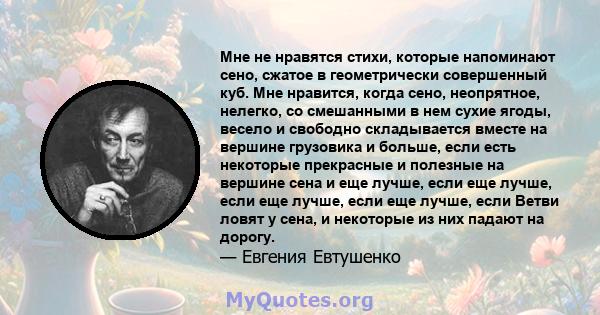 Мне не нравятся стихи, которые напоминают сено, сжатое в геометрически совершенный куб. Мне нравится, когда сено, неопрятное, нелегко, со смешанными в нем сухие ягоды, весело и свободно складывается вместе на вершине