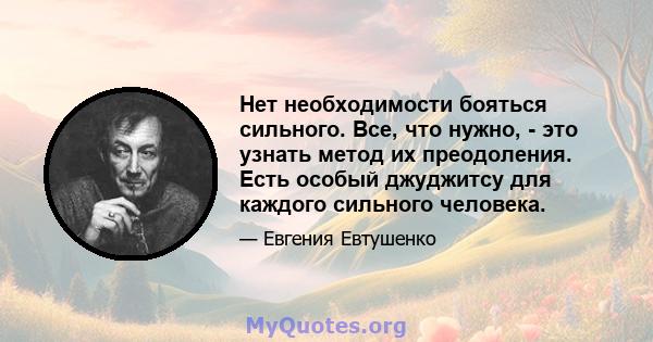 Нет необходимости бояться сильного. Все, что нужно, - это узнать метод их преодоления. Есть особый джуджитсу для каждого сильного человека.